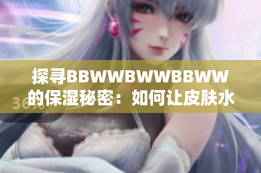 探寻BBWWBWWBBWW的保湿秘密：如何让皮肤水润光泽