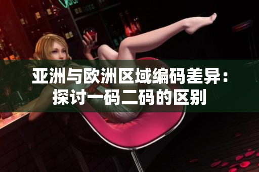 亚洲与欧洲区域编码差异：探讨一码二码的区别