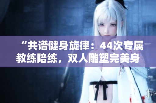 “共谱健身旋律：44次专属教练陪练，双人雕塑完美身形！”