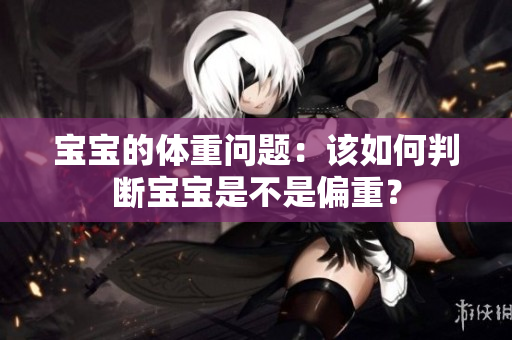 宝宝的体重问题：该如何判断宝宝是不是偏重？