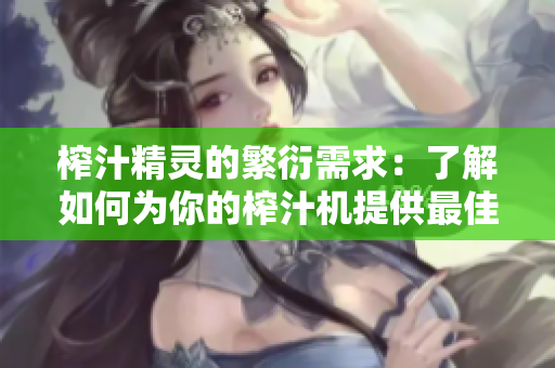 榨汁精灵的繁衍需求：了解如何为你的榨汁机提供最佳的照顾与繁衍条件