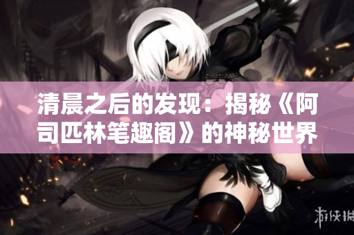 清晨之后的发现：揭秘《阿司匹林笔趣阁》的神秘世界