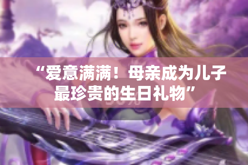 “爱意满满！母亲成为儿子最珍贵的生日礼物”
