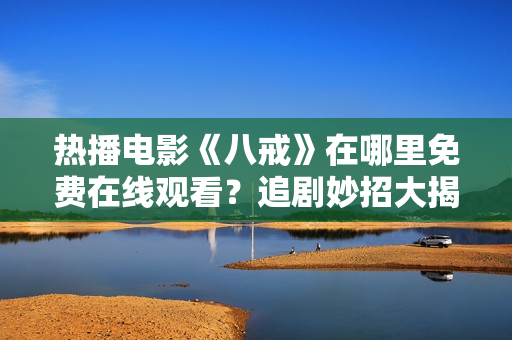 热播电影《八戒》在哪里免费在线观看？追剧妙招大揭秘
