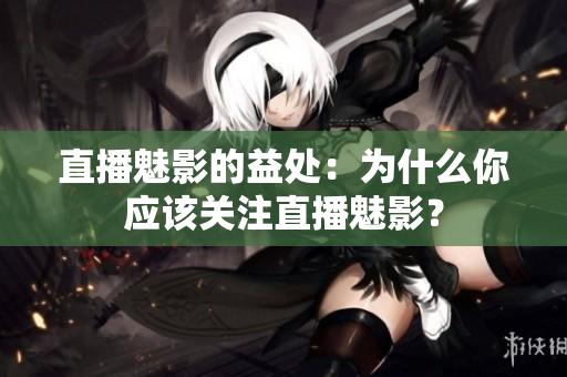 直播魅影的益处：为什么你应该关注直播魅影？