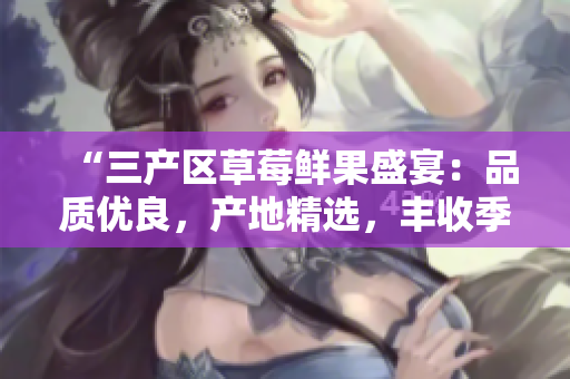 “三产区草莓鲜果盛宴：品质优良，产地精选，丰收季助推乡村振兴”