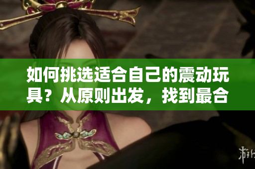 如何挑选适合自己的震动玩具？从原则出发，找到最合适的伴侣