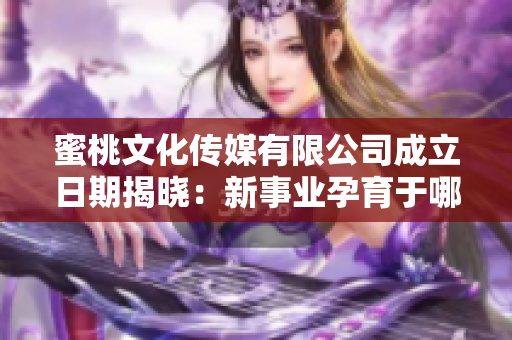 蜜桃文化传媒有限公司成立日期揭晓：新事业孕育于哪一年？