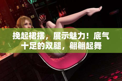 挽起裙摆，展示魅力！底气十足的双腿，翩翩起舞