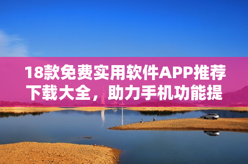 18款免费实用软件APP推荐下载大全，助力手机功能提升