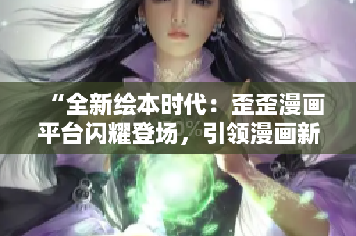 “全新绘本时代：歪歪漫画平台闪耀登场，引领漫画新风潮！”