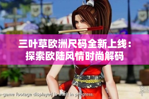 三叶草欧洲尺码全新上线：探索欧陆风情时尚解码
