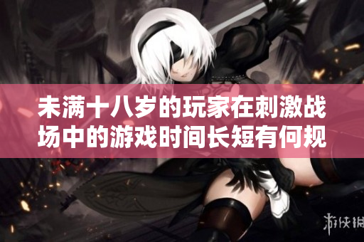 未满十八岁的玩家在刺激战场中的游戏时间长短有何规定？