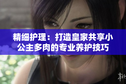 精细护理：打造皇家共享小公主多肉的专业养护技巧
