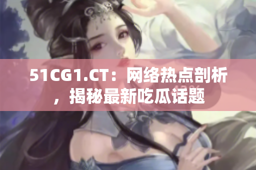 51CG1.CT：网络热点剖析，揭秘最新吃瓜话题