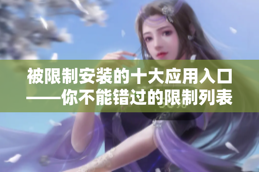 被限制安装的十大应用入口——你不能错过的限制列表