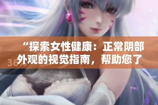 “探索女性健康：正常阴部外观的视觉指南，帮助您了解身体的自然之美”