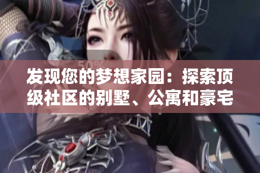 发现您的梦想家园：探索顶级社区的别墅、公寓和豪宅