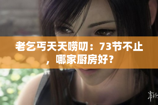 老乞丐天天唠叨：73节不止，哪家厨房好？