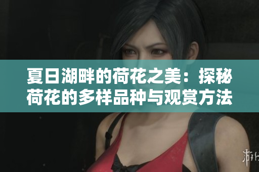 夏日湖畔的荷花之美：探秘荷花的多样品种与观赏方法