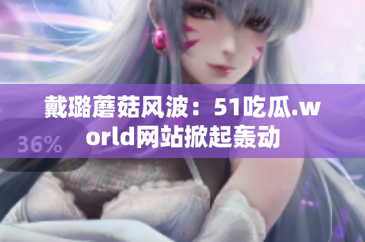 戴璐蘑菇风波：51吃瓜.world网站掀起轰动