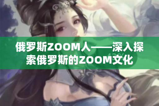 俄罗斯ZOOM人——深入探索俄罗斯的ZOOM文化