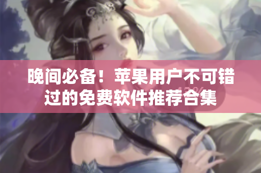 晚间必备！苹果用户不可错过的免费软件推荐合集