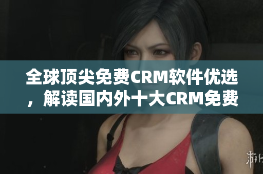 全球顶尖免费CRM软件优选，解读国内外十大CRM免费平台