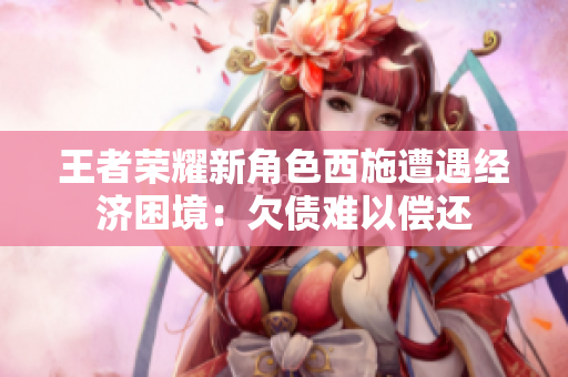 王者荣耀新角色西施遭遇经济困境：欠债难以偿还