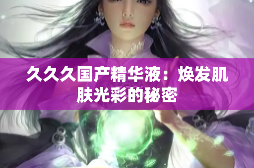 久久久国产精华液：焕发肌肤光彩的秘密