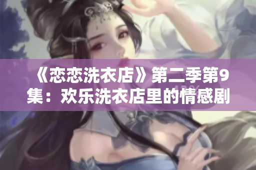 《恋恋洗衣店》第二季第9集：欢乐洗衣店里的情感剧场