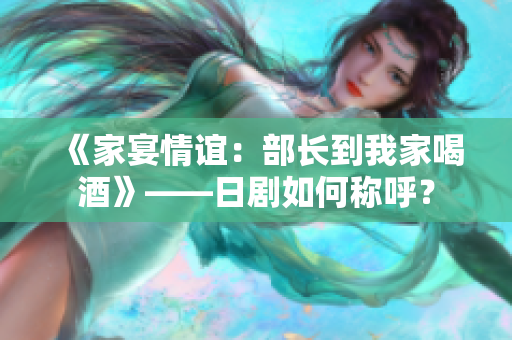 《家宴情谊：部长到我家喝酒》——日剧如何称呼？