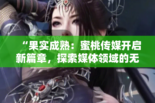 “果实成熟：蜜桃传媒开启新篇章，探索媒体领域的无限可能”