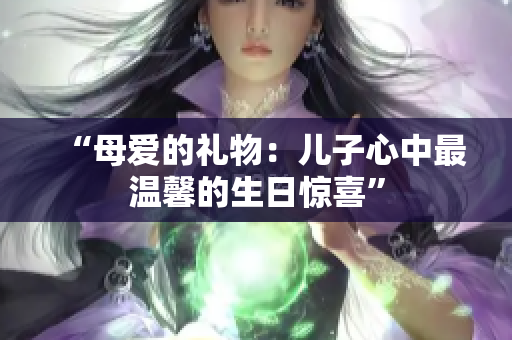 “母爱的礼物：儿子心中最温馨的生日惊喜”