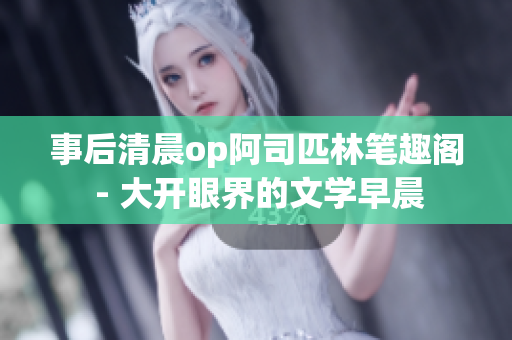 事后清晨op阿司匹林笔趣阁 - 大开眼界的文学早晨