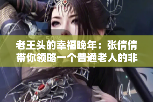 老王头的幸福晚年：张倩倩带你领略一个普通老人的非凡生活