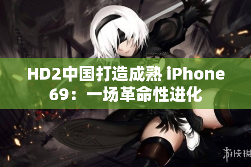 HD2中国打造成熟 iPhone69：一场革命性进化