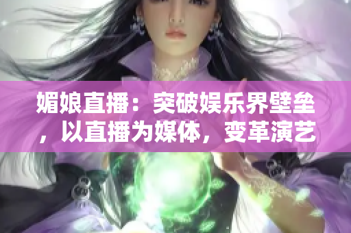 媚娘直播：突破娱乐界壁垒，以直播为媒体，变革演艺产业