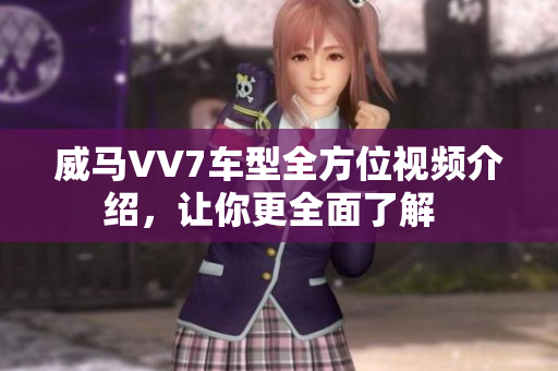 威马VV7车型全方位视频介绍，让你更全面了解  