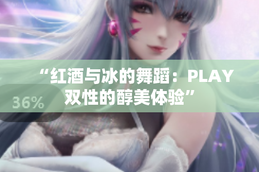 “红酒与冰的舞蹈：PLAY双性的醇美体验”