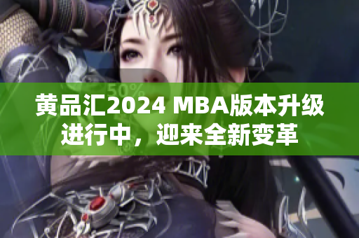 黄品汇2024 MBA版本升级进行中，迎来全新变革