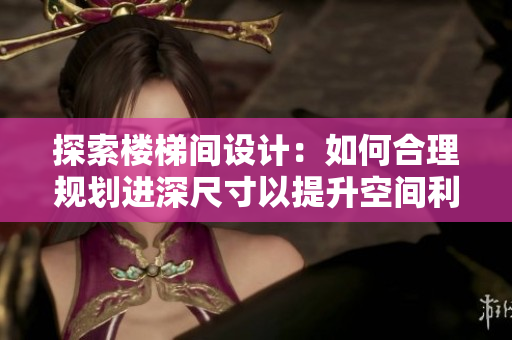 探索楼梯间设计：如何合理规划进深尺寸以提升空间利用效率与舒适度