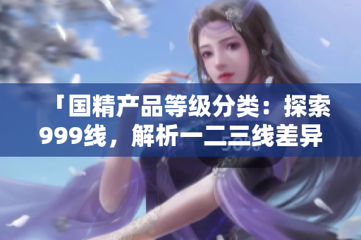 「国精产品等级分类：探索999线，解析一二三线差异」