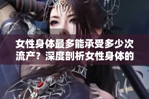 女性身体最多能承受多少次流产？深度剖析女性身体的韧性与极限