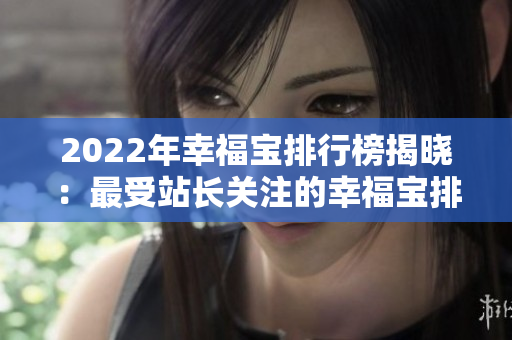 2022年幸福宝排行榜揭晓：最受站长关注的幸福宝排名大揭秘
