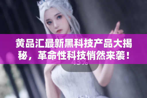 黄品汇最新黑科技产品大揭秘，革命性科技悄然来袭！
