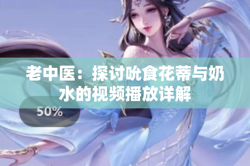 老中医：探讨吮食花蒂与奶水的视频播放详解