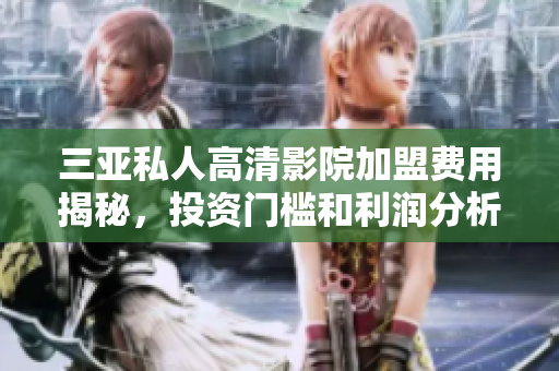 三亚私人高清影院加盟费用揭秘，投资门槛和利润分析详解