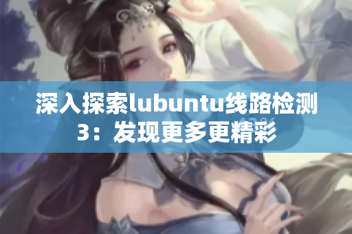 深入探索lubuntu线路检测3：发现更多更精彩