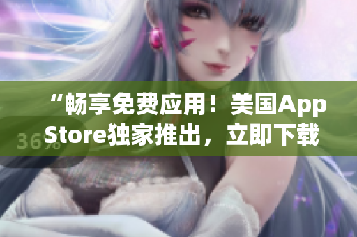 “畅享免费应用！美国App Store独家推出，立即下载体验！”
